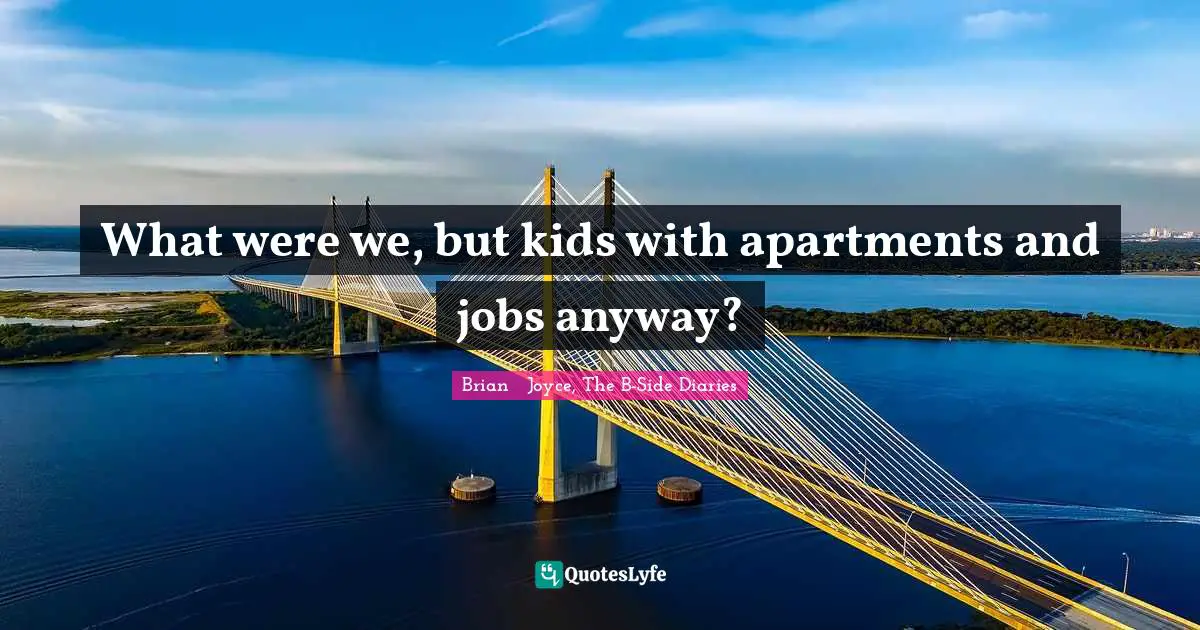 What were we, but kids with apartments and jobs anyway?