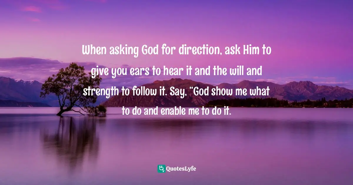 When asking God for direction, ask Him to give you ears to hear it and the will and strength to follow it. Say, “God show me what to do and enable me to do it.