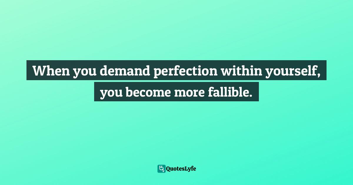 When you demand perfection within yourself, you become more fallible.