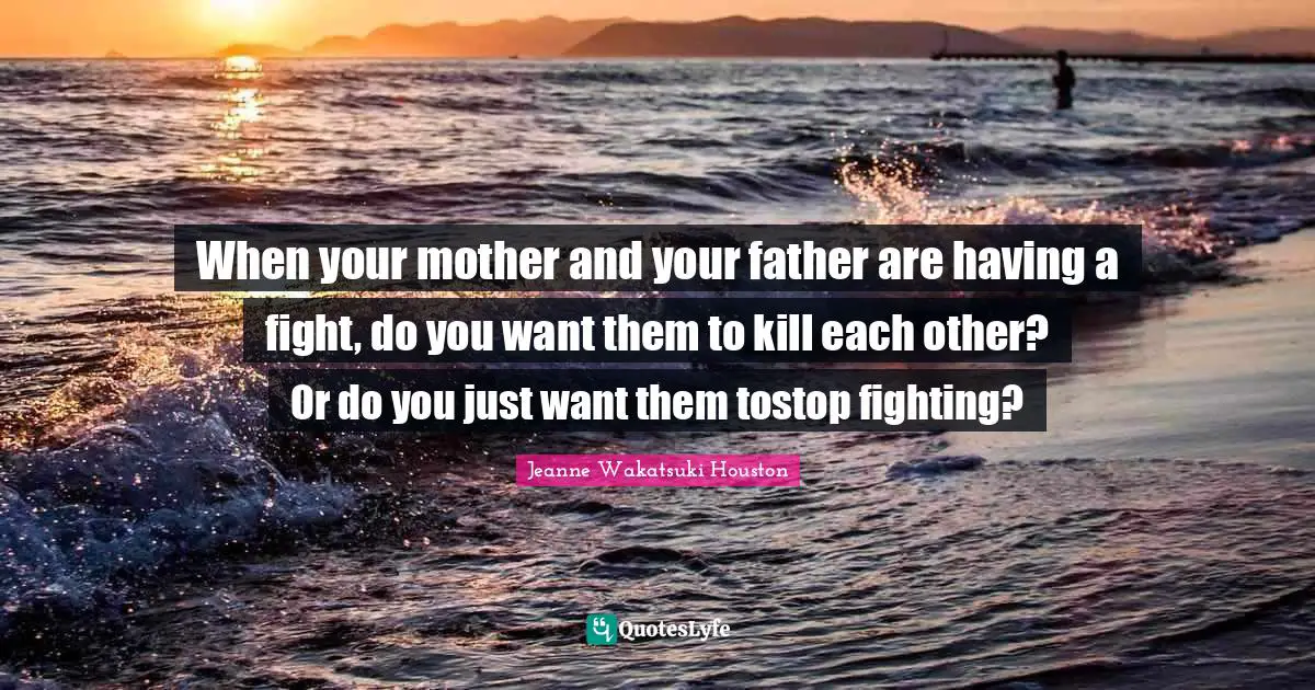 When your mother and your father are having a fight, do you want them to kill each other? Or do you just want them tostop fighting?