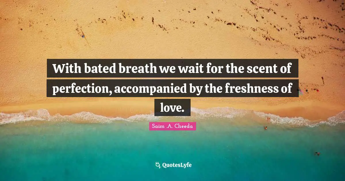 Saim .A. Cheeda Quotes: "With bated breath we wait for the scent of perfection, accompanied by the freshness of love."