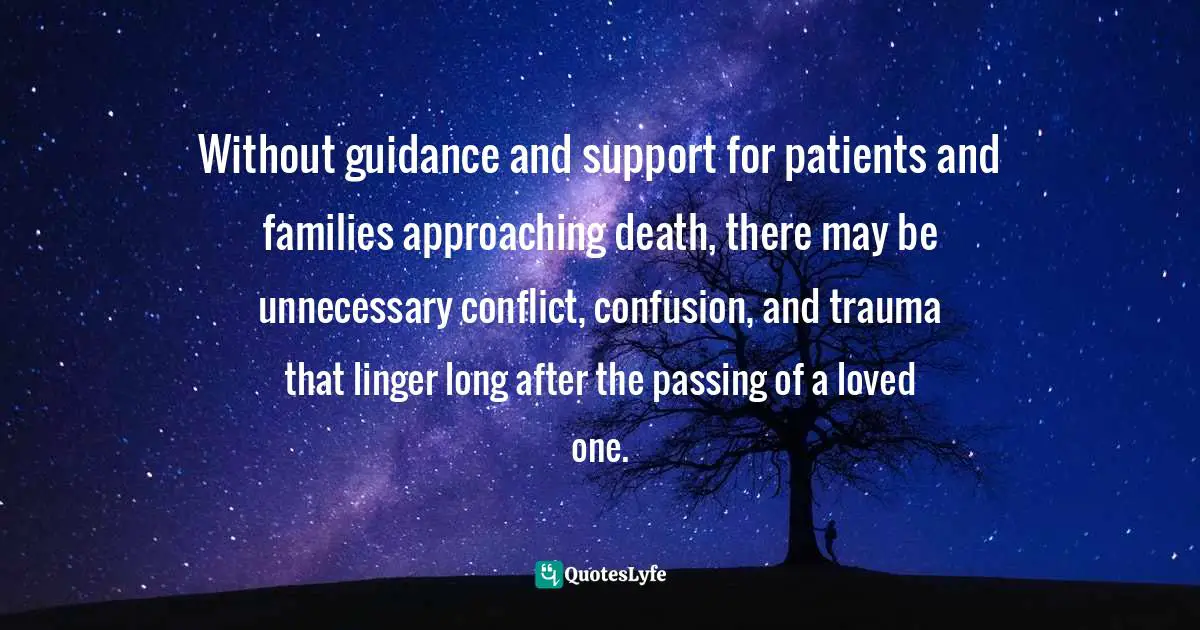 Without guidance and support for patients and families approaching death, there may be unnecessary conflict, confusion, and trauma that linger long after the passing of a loved one.