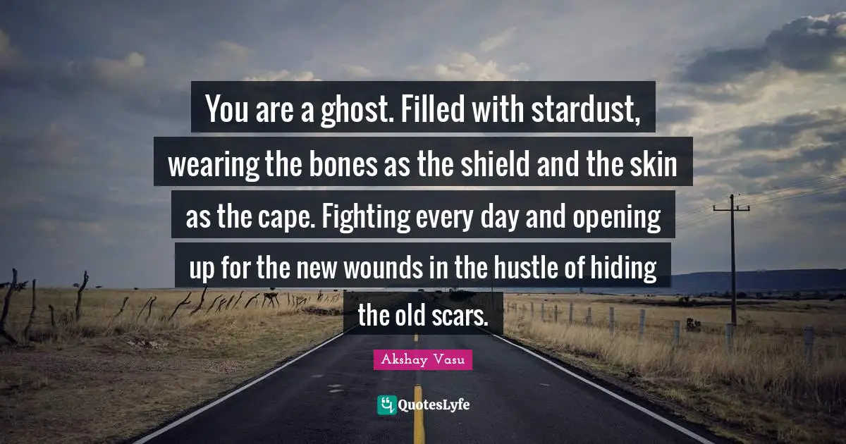You are a ghost. Filled with stardust, wearing the bones as the shield and the skin as the cape. Fighting every day and opening up for the new wounds in the hustle of hiding the old scars.