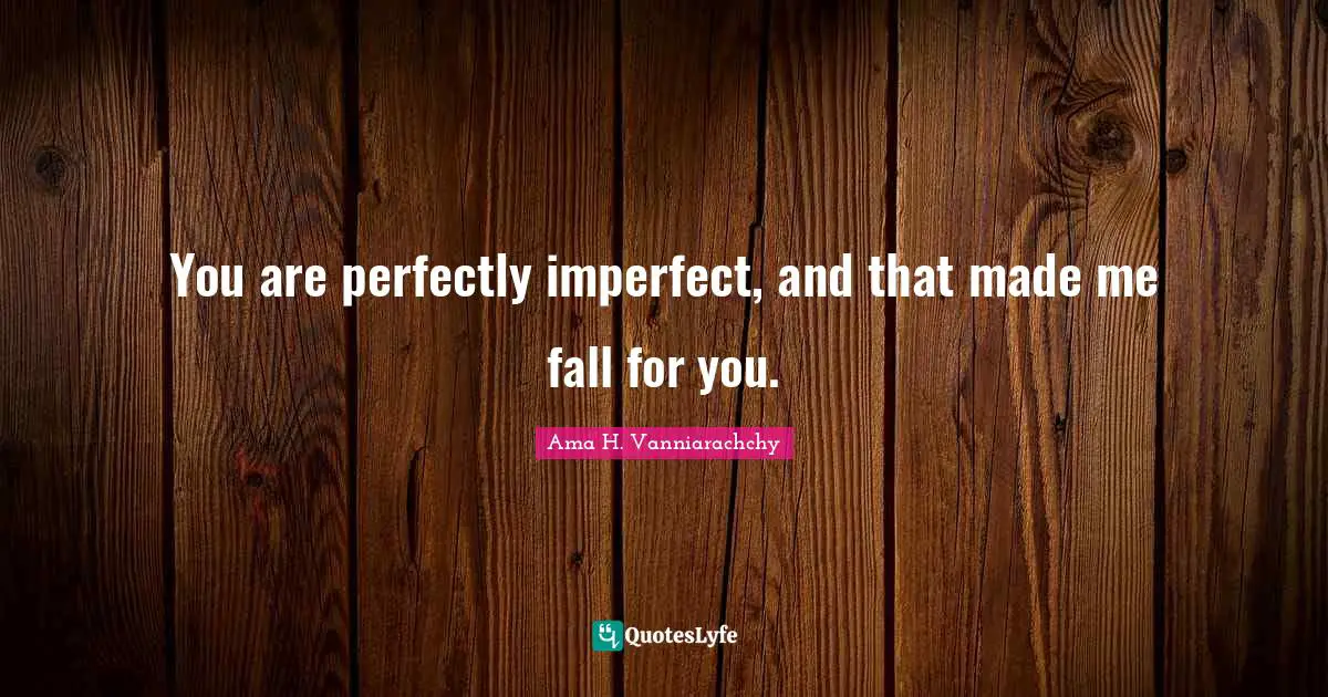 You are perfectly imperfect, and that made me fall for you.