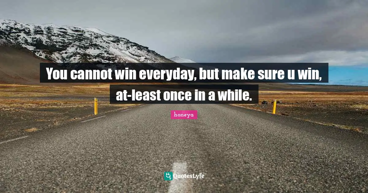 Honeya Quotes: "You cannot win everyday, but make sure u win, at-least once in a while."