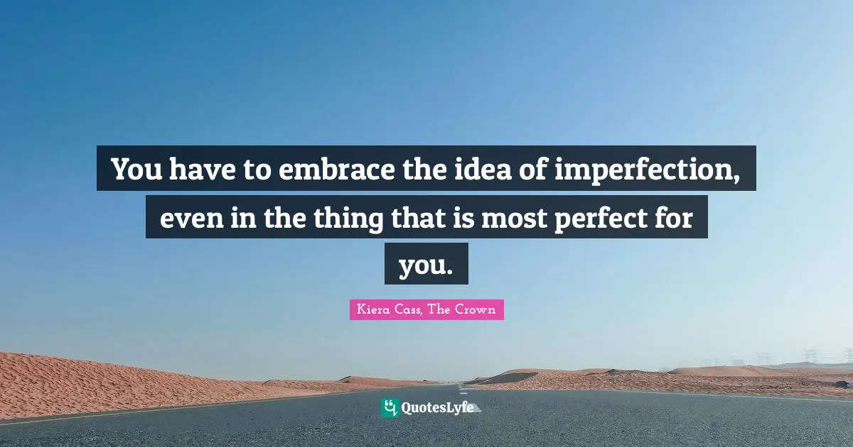 You have to embrace the idea of imperfection, even in the thing that is most perfect for you.