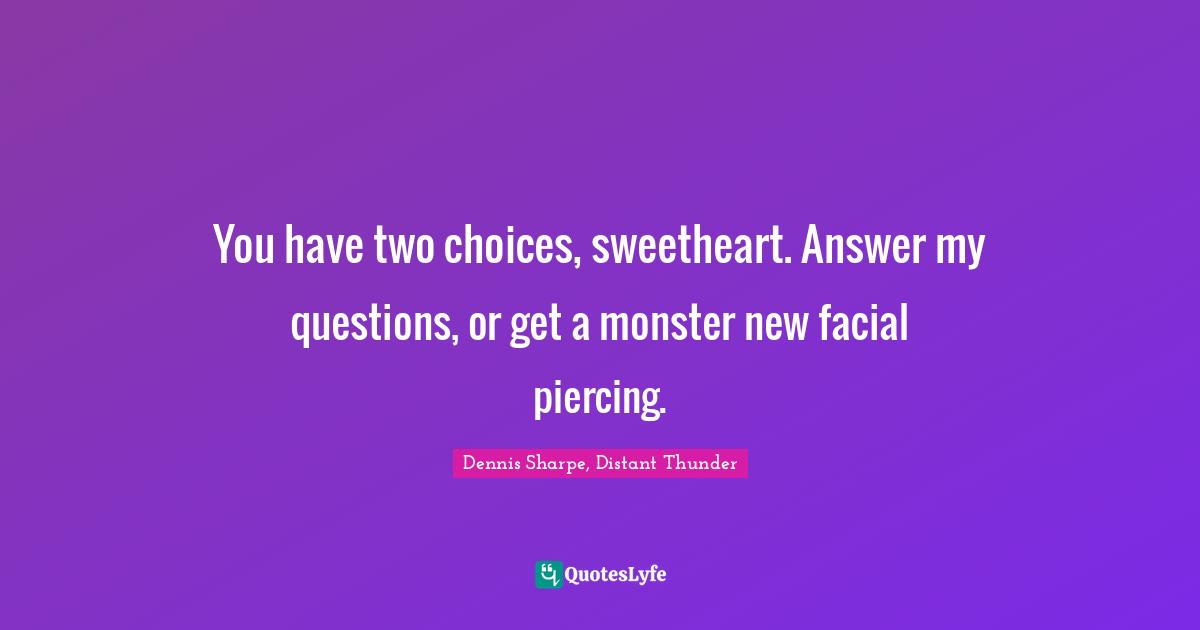You have two choices, sweetheart. Answer my questions, or get a monster new facial piercing.