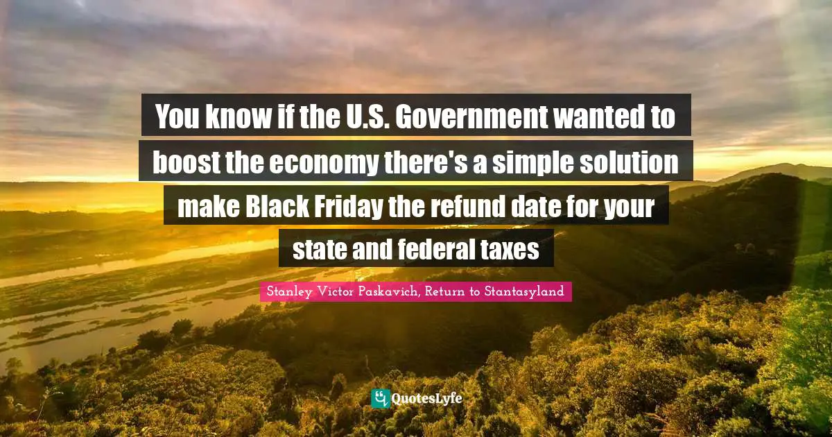 You know if the U.S. Government wanted to boost the economy there's a simple solution make Black Friday the refund date for your state and federal taxes