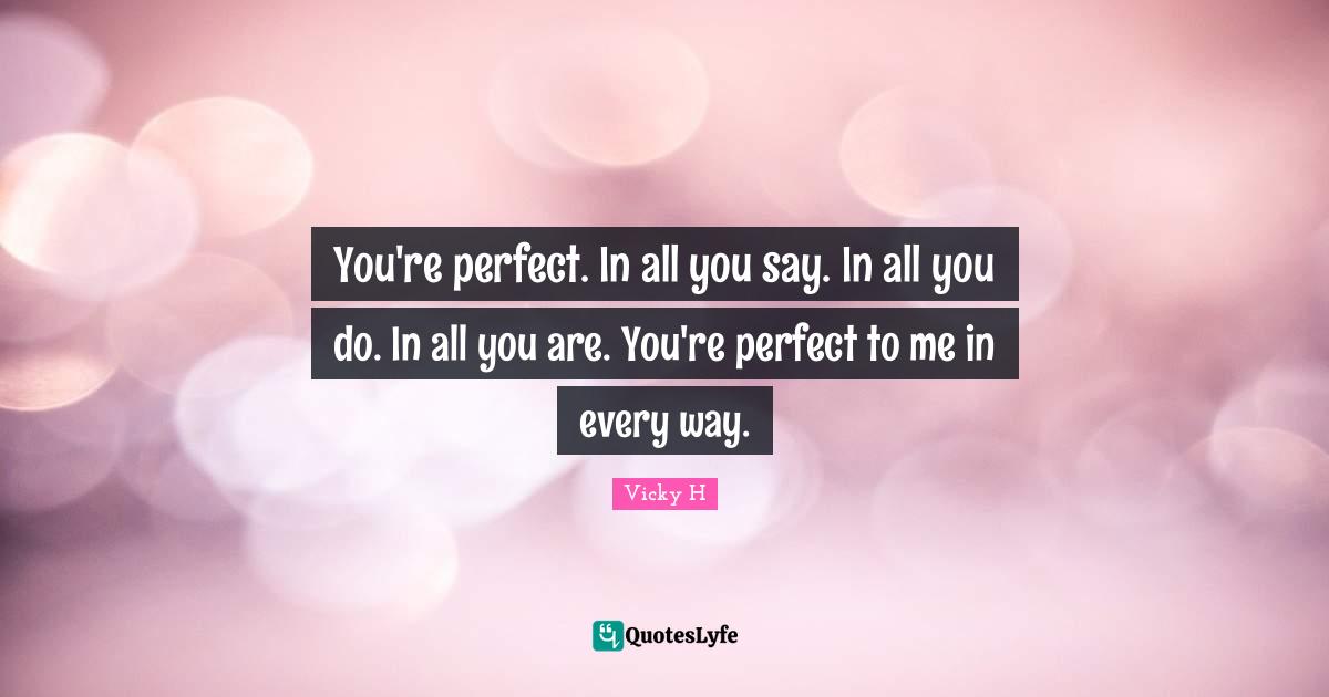 You're perfect. In all you say. In all you do. In all you are. You're perfect to me in every way.