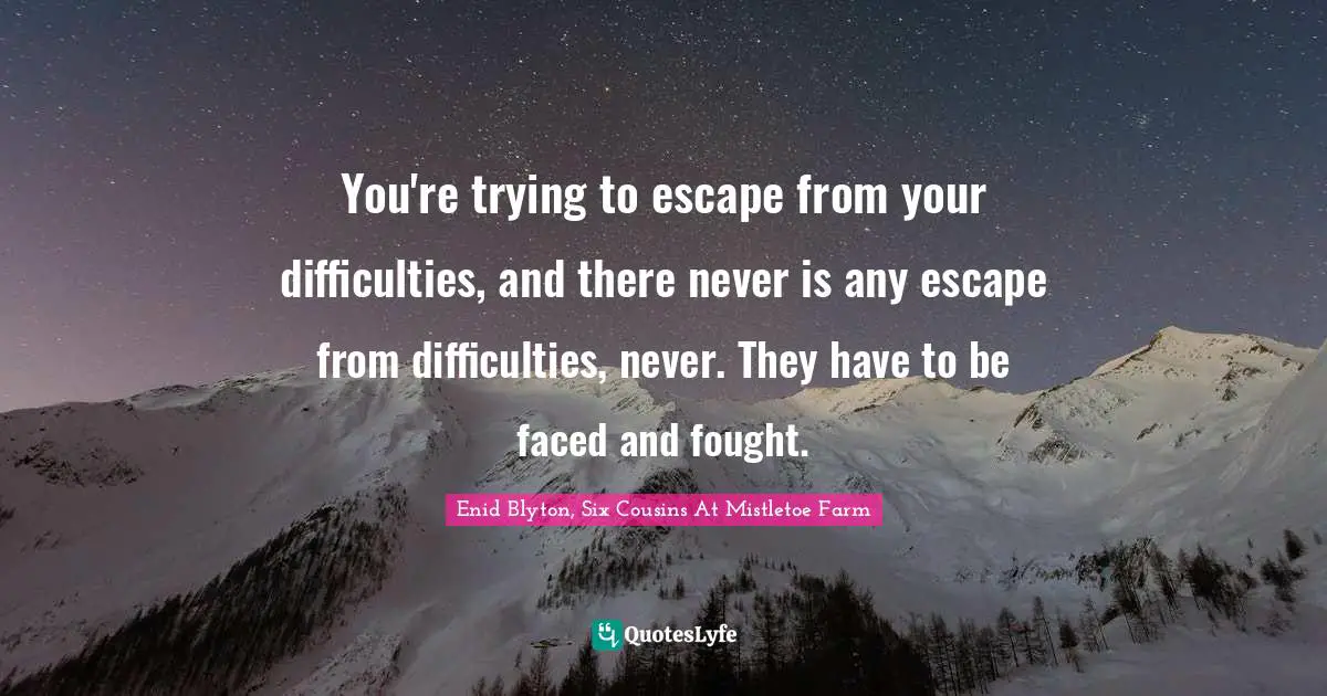 Enid Blyton Quotes: "You're trying to escape from your difficulties, and there never is any escape from difficulties, never. They have to be faced and fought."