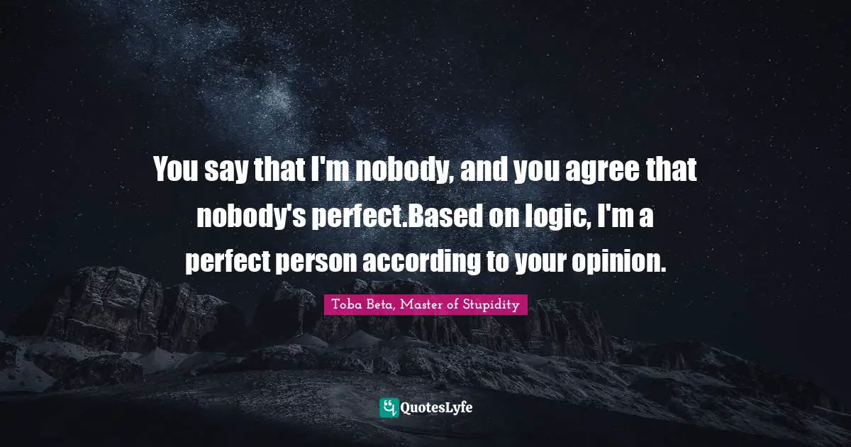 You say that I'm nobody, and you agree that nobody's perfect.Based on logic, I'm a perfect person according to your opinion.