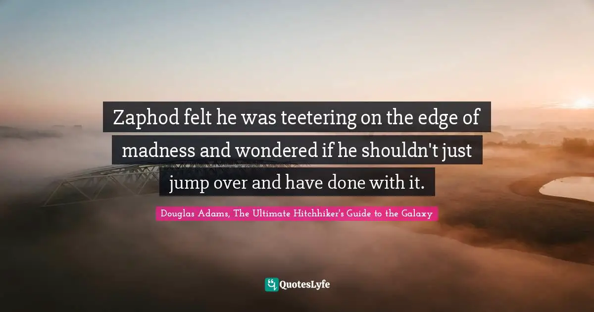 Douglas Adams, The Ultimate Hitchhiker's Guide to the Galaxy Quotes: Zaphod felt he was teetering on the edge of madness and wondered if he shouldn't just jump over and have done with it.