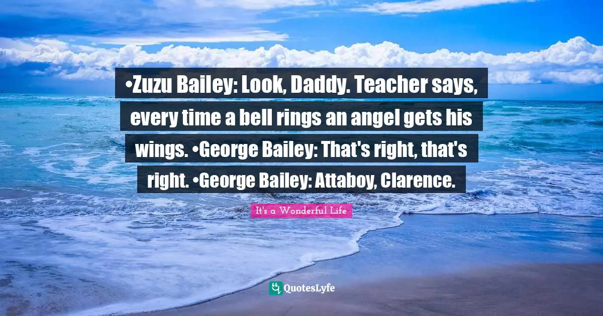 •Zuzu Bailey: Look, Daddy. Teacher says, every time a bell rings an angel gets his wings. •George Bailey: That's right, that's right. •George Bailey: Attaboy, Clarence.