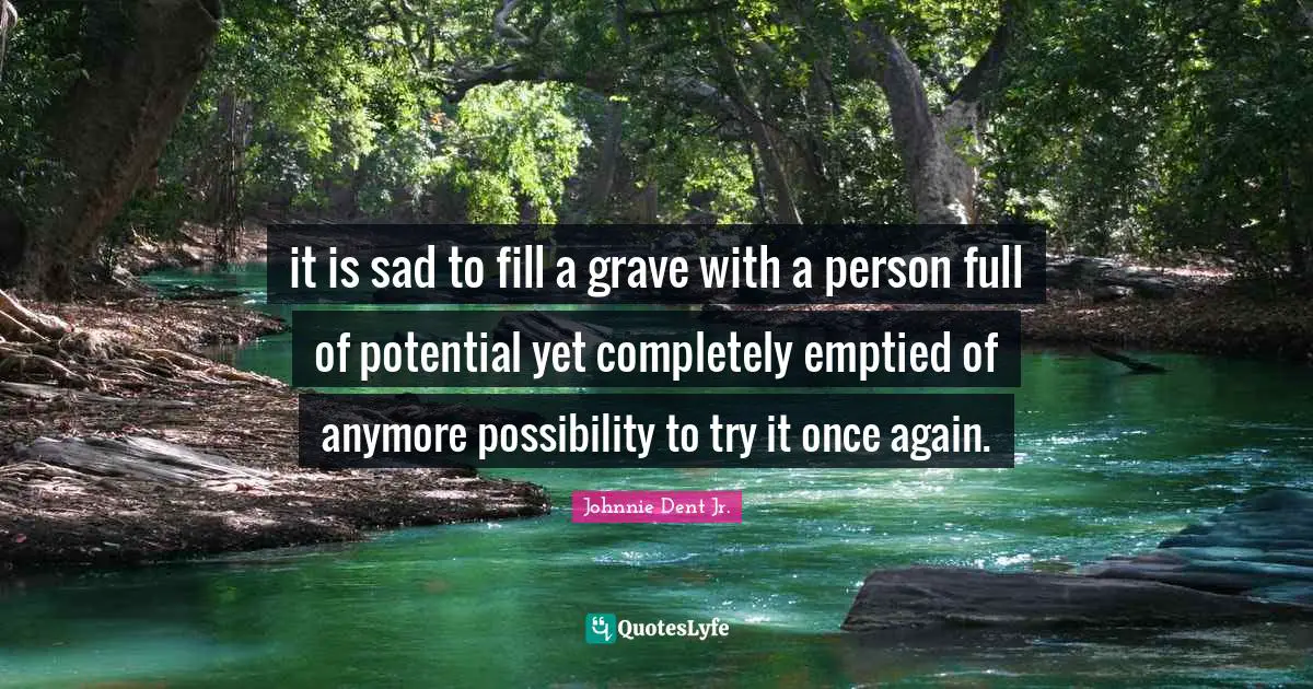 it is sad to fill a grave with a person full of potential yet completely emptied of anymore possibility to try it once again.