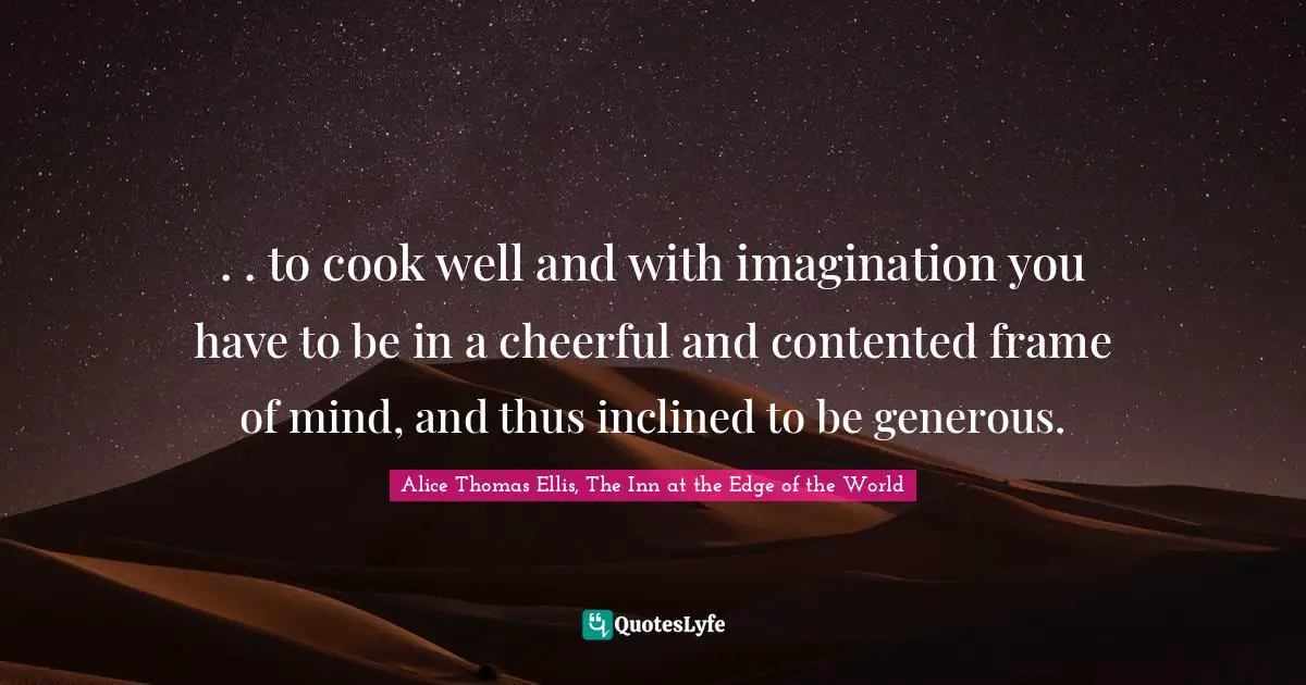 . . to cook well and with imagination you have to be in a cheerful and contented frame of mind, and thus inclined to be generous.