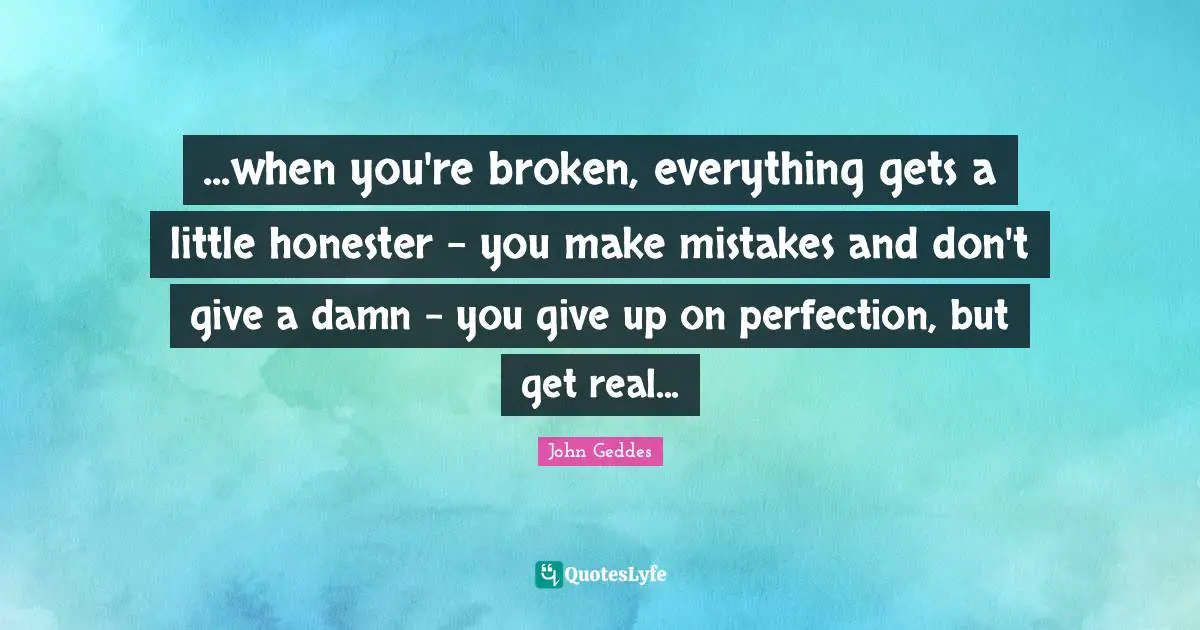 ...when you're broken, everything gets a little honester - you make mistakes and don't give a damn - you give up on perfection, but get real...