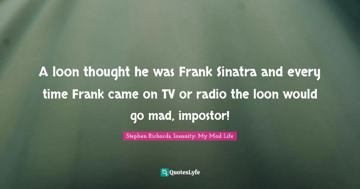 A loon thought he was Frank Sinatra and every time Frank came on TV or radio the loon would go mad, impostor!