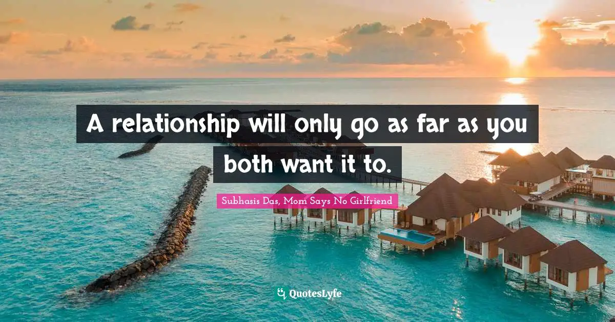 A relationship will only go as far as you both want it to.