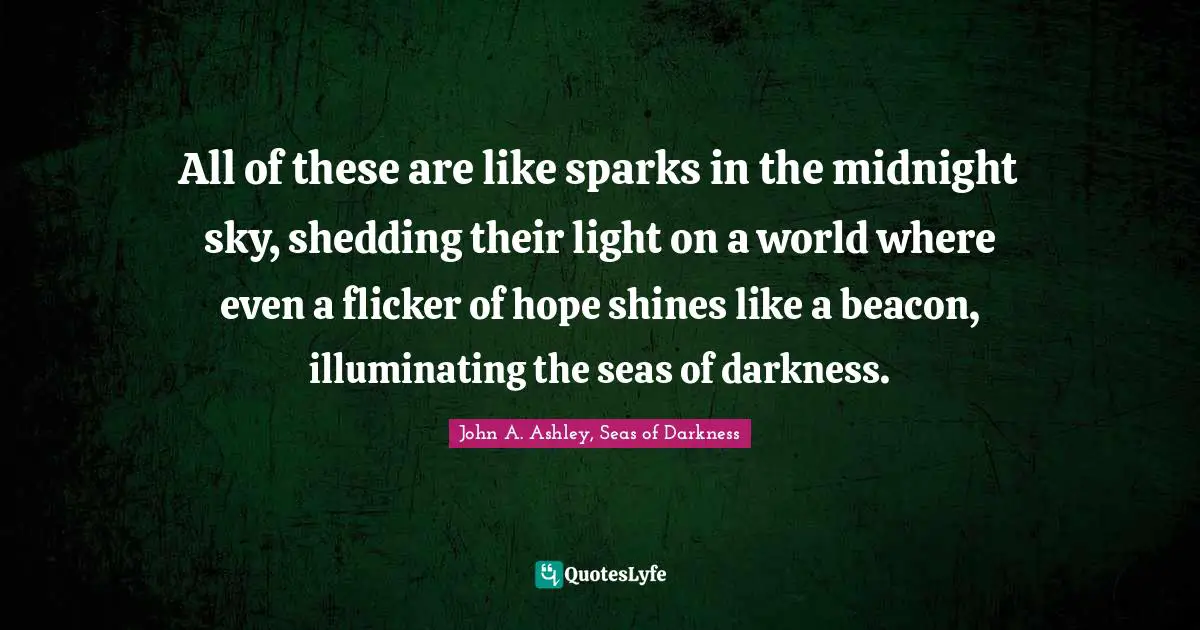 All of these are like sparks in the midnight sky, shedding their light on a world where even a flicker of hope shines like a beacon, illuminating the seas of darkness.