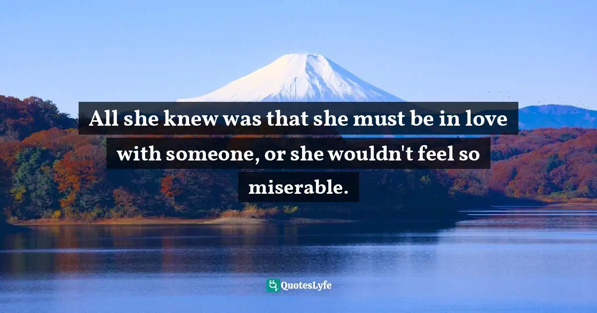All she knew was that she must be in love with someone, or she wouldn't feel so miserable.