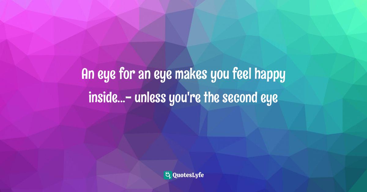 An eye for an eye makes you feel happy inside...- unless you're the second eye