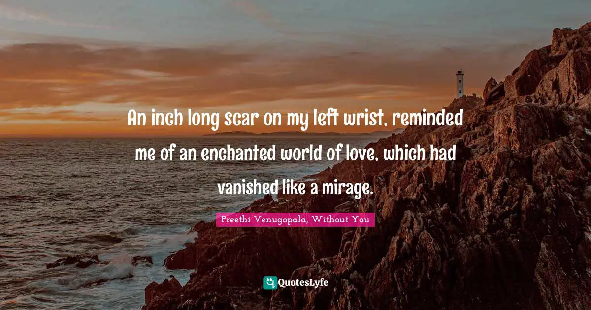 An inch long scar on my left wrist, reminded me of an enchanted world of love, which had vanished like a mirage.