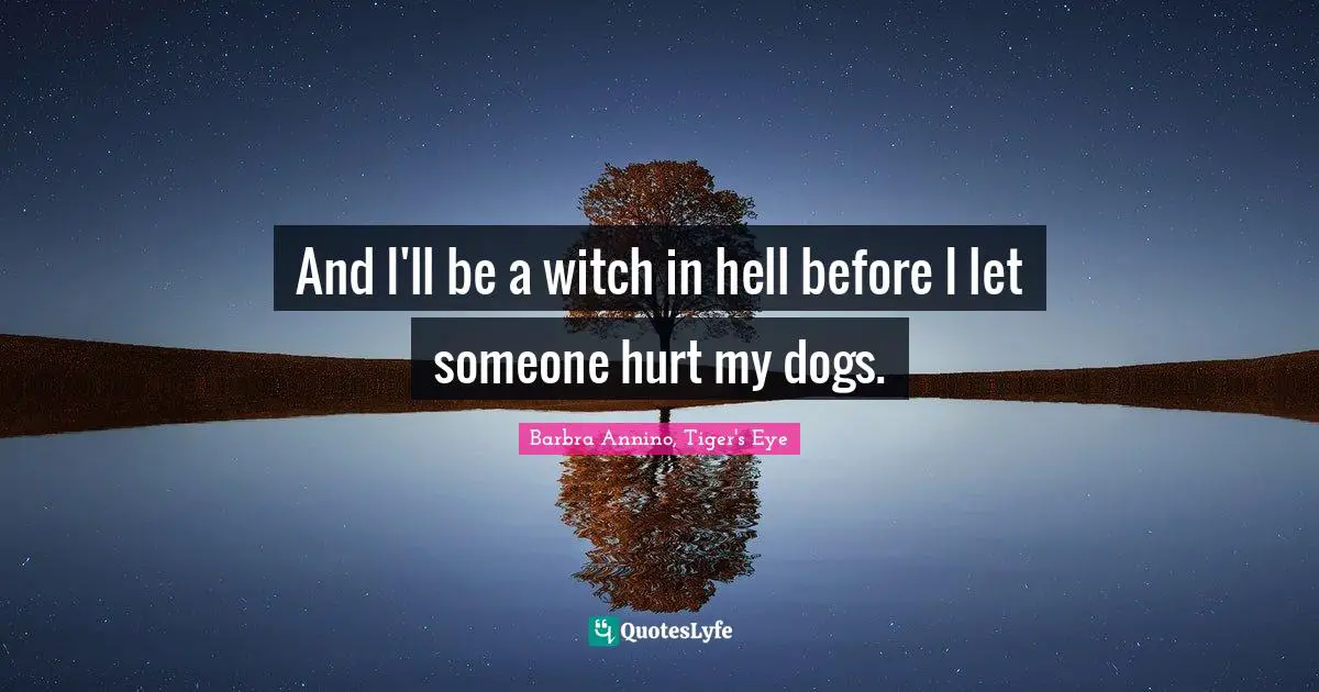 And I'll be a witch in hell before I let someone hurt my dogs.