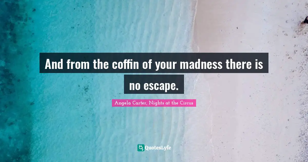 And from the coffin of your madness there is no escape.