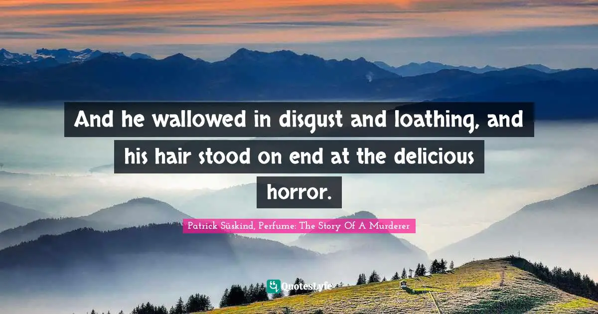 Patrick Süskind, Perfume: The Story Of A Murderer Quotes: "And he wallowed in disgust and loathing, and his hair stood on end at the delicious horror."