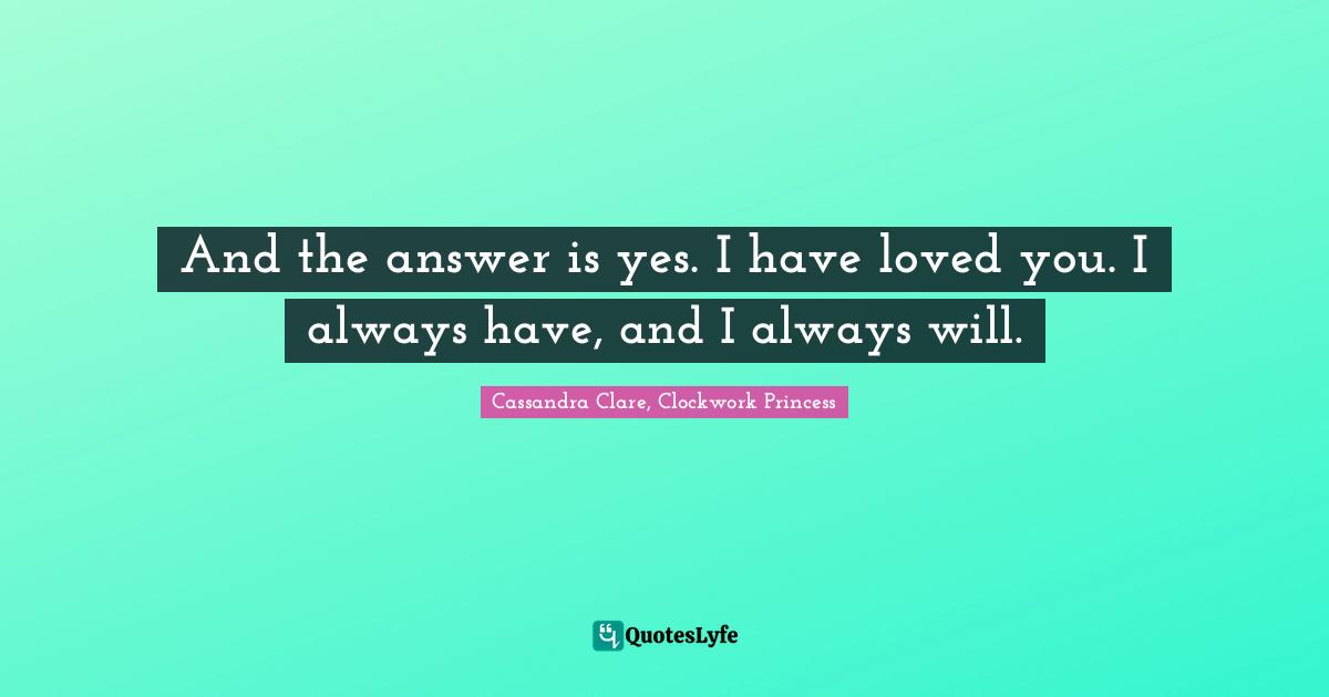 Love Hurts Quotes: "And the answer is yes. I have loved you. I always have, and I always will."