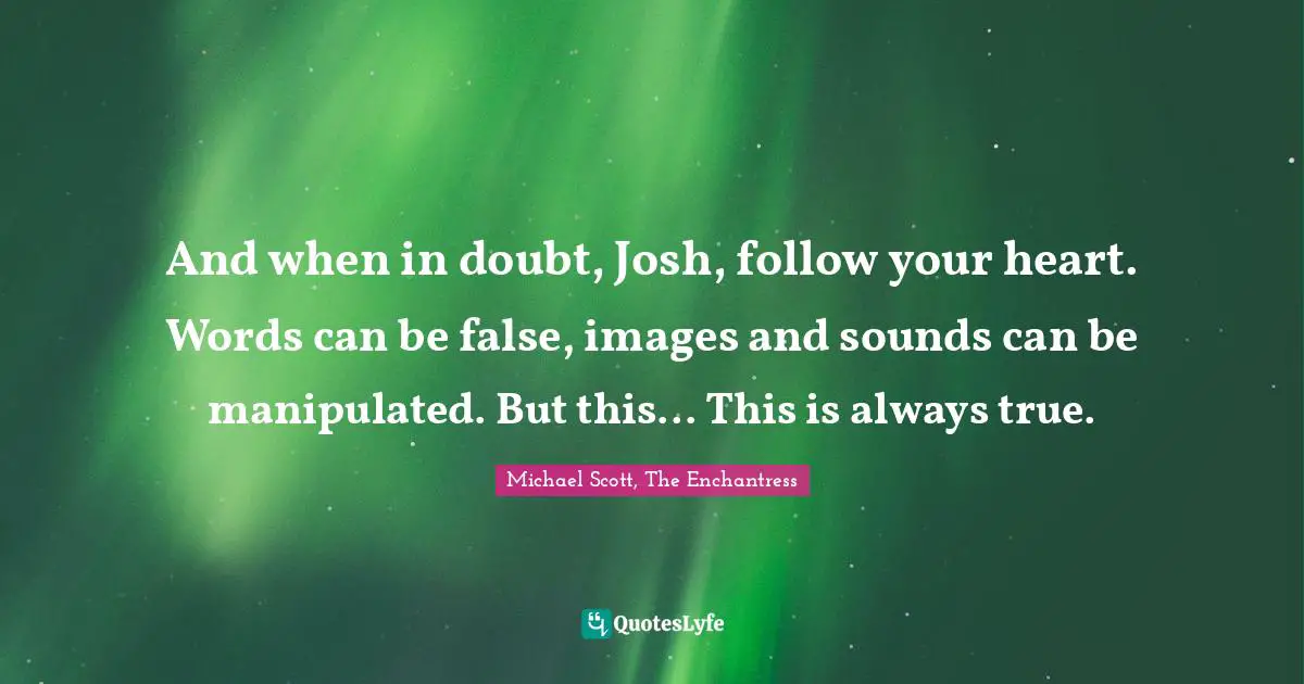 And when in doubt, Josh, follow your heart. Words can be false, images and sounds can be manipulated. But this... This is always true.