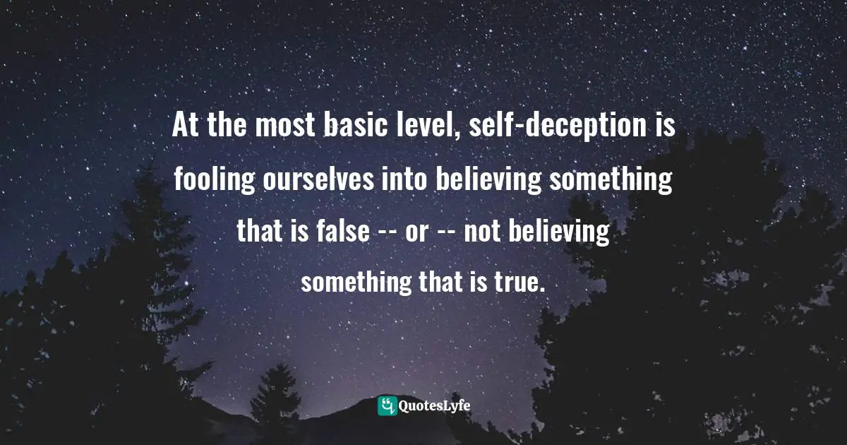 At the most basic level, self-deception is fooling ourselves into believing something that is false -- or -- not believing something that is true.