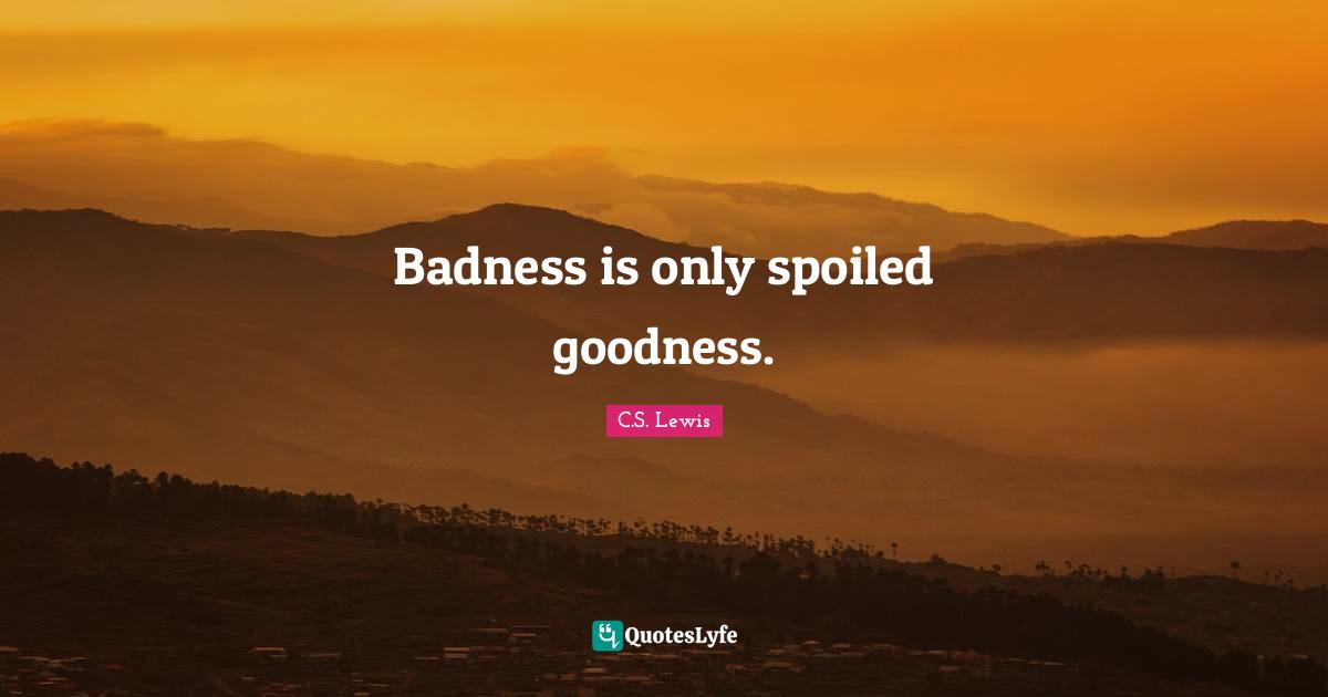 Spoiled Quotes: "Badness is only spoiled goodness."