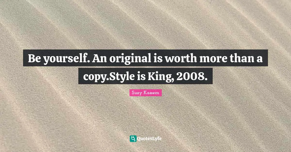 Be yourself. An original is worth more than a copy.Style is King, 2008.