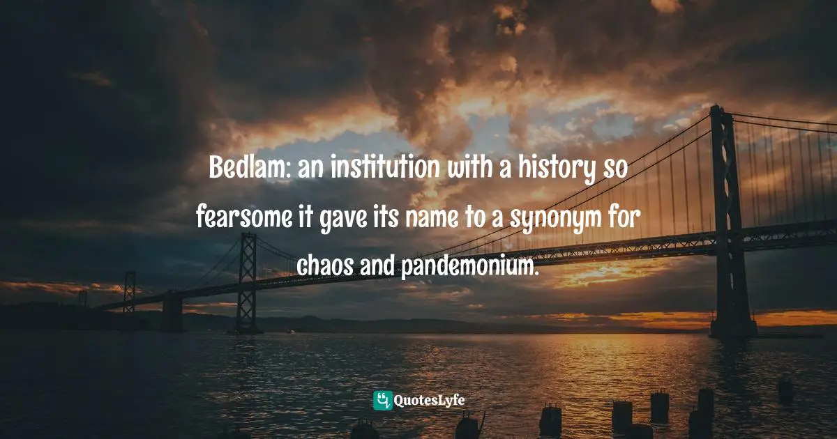 Bedlam: an institution with a history so fearsome it gave its name to a synonym for chaos and pandemonium.
