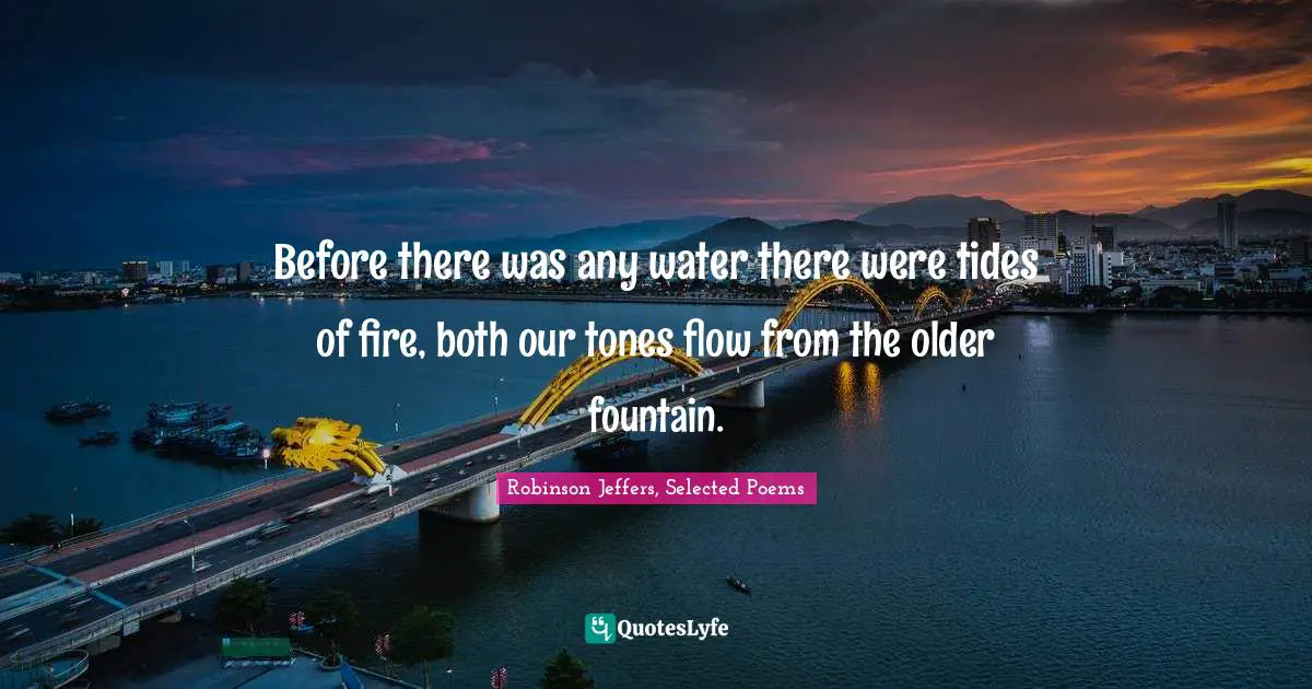 Before there was any water there were tides of fire, both our tones flow from the older fountain.