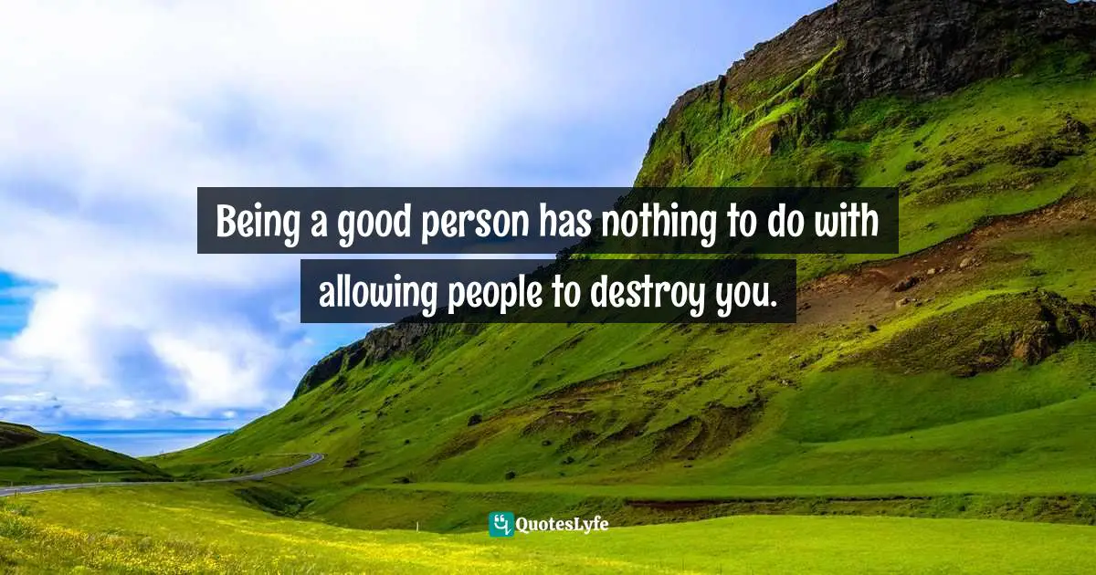 Being a good person has nothing to do with allowing people to destroy you.
