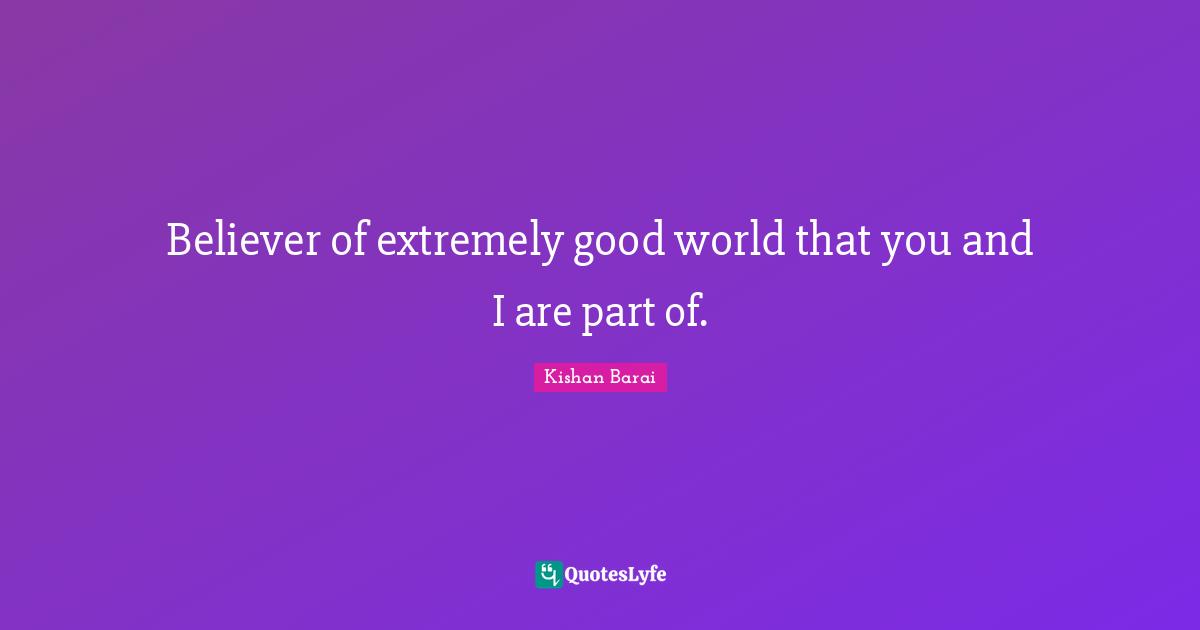 Believer of extremely good world that you and I are part of.