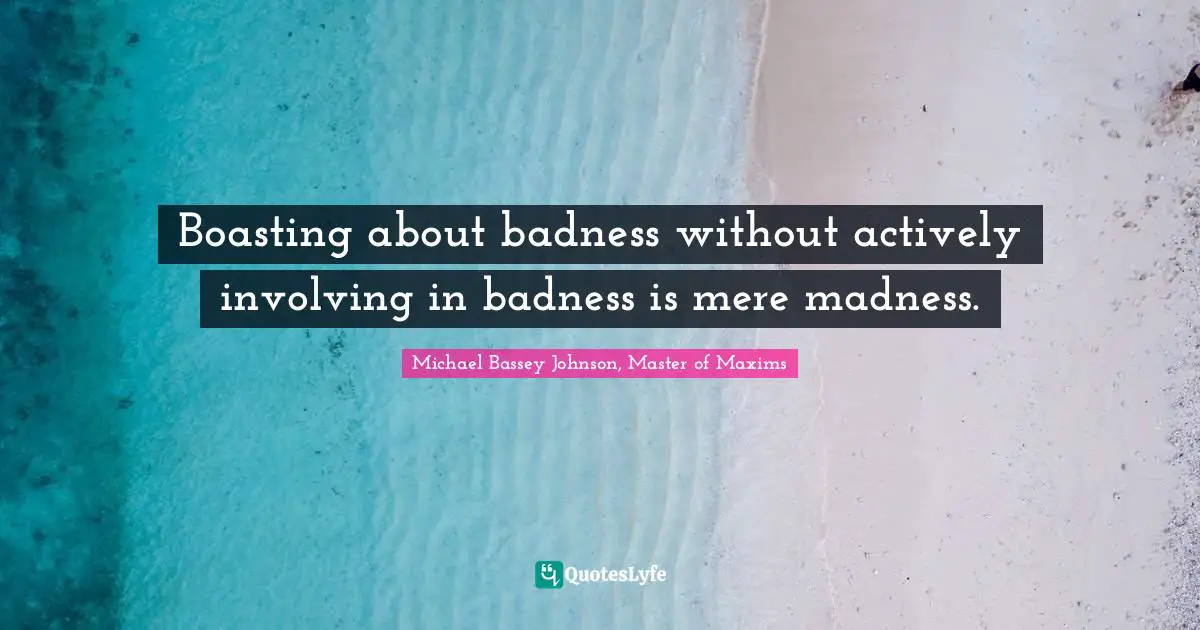 Michael Bassey Johnson, Master of Maxims Quotes: Boasting about badness without actively involving in badness is mere madness.