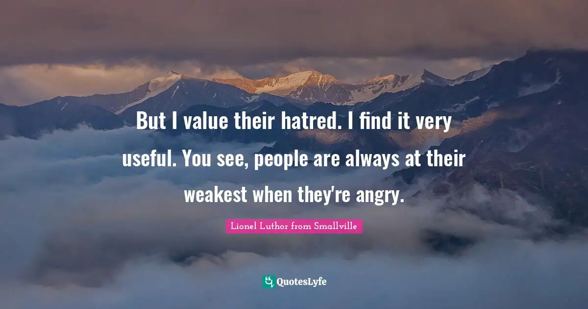 But I value their hatred. I find it very useful. You see, people are always at their weakest when they're angry.