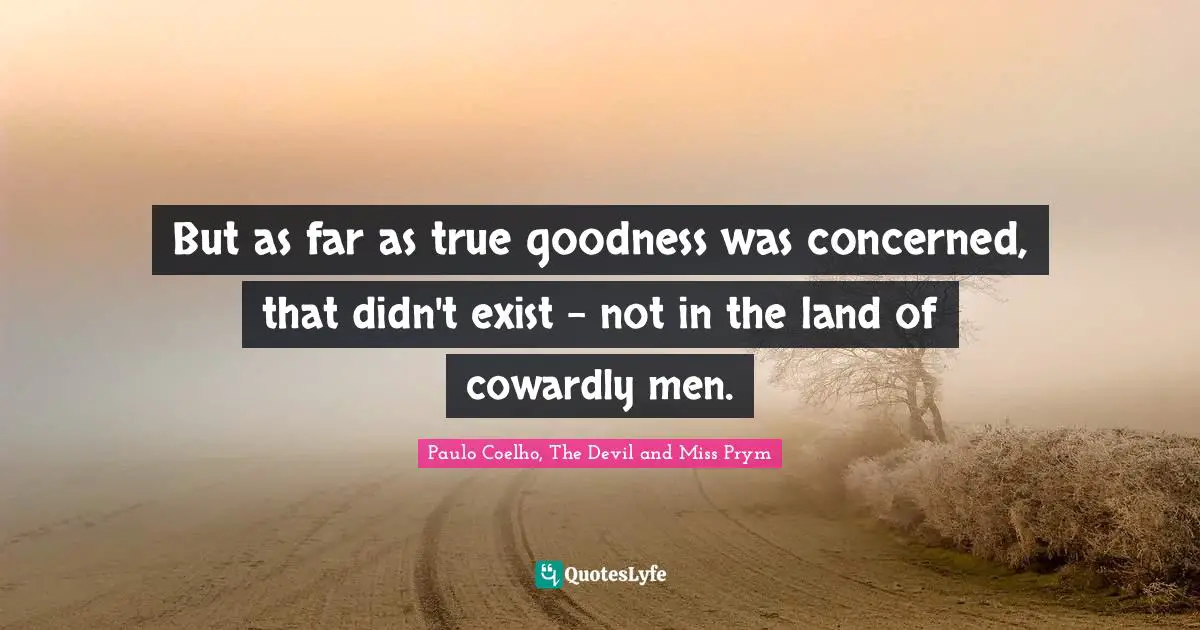 But as far as true goodness was concerned, that didn't exist - not in the land of cowardly men.