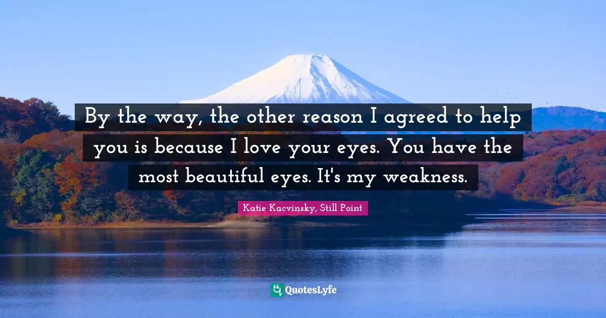 By the way, the other reason I agreed to help you is because I love your eyes. You have the most beautiful eyes. It's my weakness.