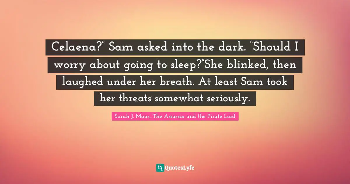 Celaena?” Sam asked into the dark. “Should I worry about going to sleep?”She blinked, then laughed under her breath. At least Sam took her threats somewhat seriously.