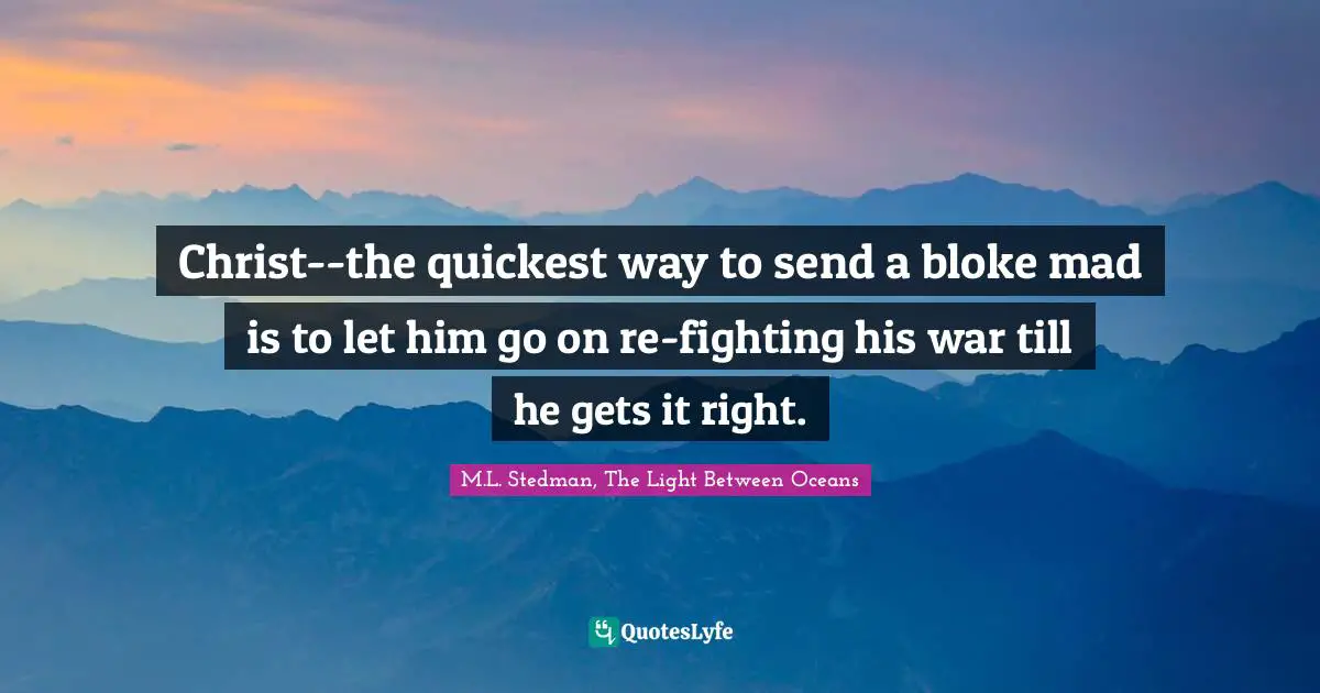 Christ--the quickest way to send a bloke mad is to let him go on re-fighting his war till he gets it right.