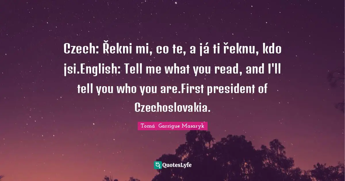 Czech: Řekni mi, co čteš, a já ti řeknu, kdo jsi.English: Tell me what you read, and I'll tell you who you are.First president of Czechoslovakia.