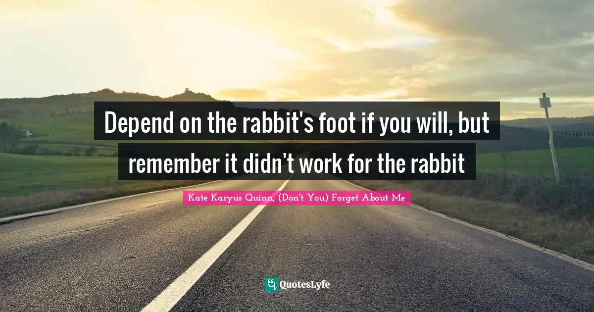 Depend on the rabbit's foot if you will, but remember it didn't work for the rabbit