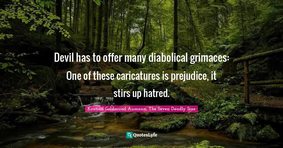 Kristian Goldmund Aumann, The Seven Deadly Sins Quotes: "Devil has to offer many diabolical grimaces: One of these caricatures is prejudice, it stirs up hatred."