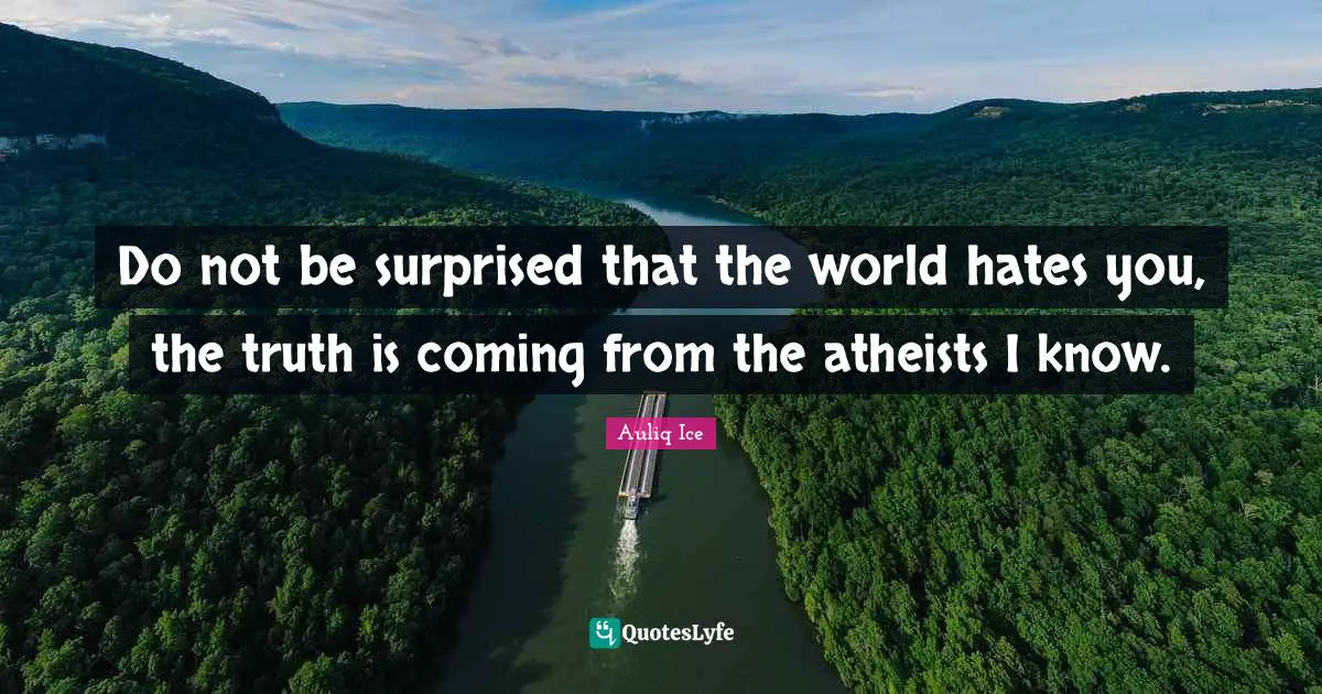 Do not be surprised that the world hates you, the truth is coming from the atheists I know.