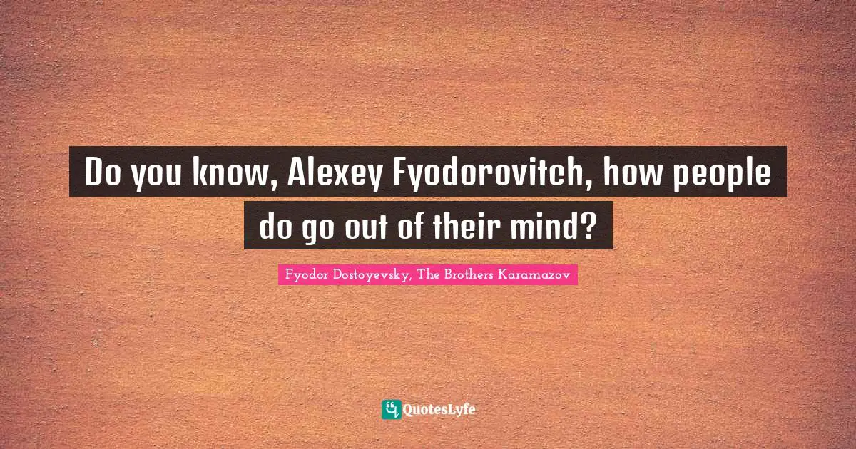 Do you know, Alexey Fyodorovitch, how people do go out of their mind?
