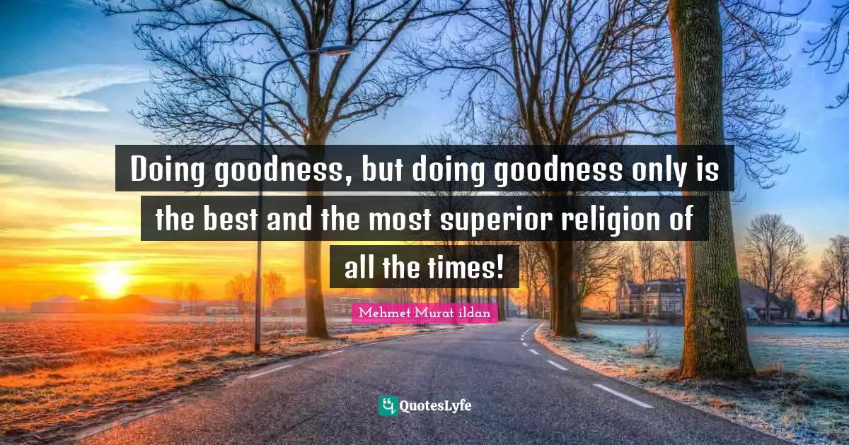 Doing goodness, but doing goodness only is the best and the most superior religion of all the times!